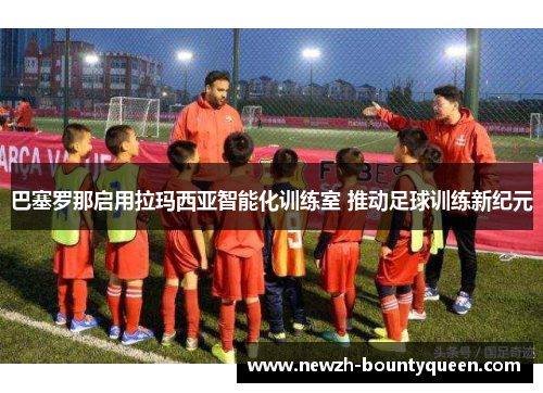 巴塞罗那启用拉玛西亚智能化训练室 推动足球训练新纪元 巴塞罗那启用拉玛西亚智能化训练室 推动足球训练新纪元