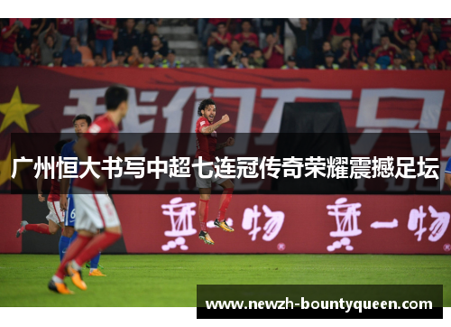 广州恒大书写中超七连冠传奇荣耀震撼足坛