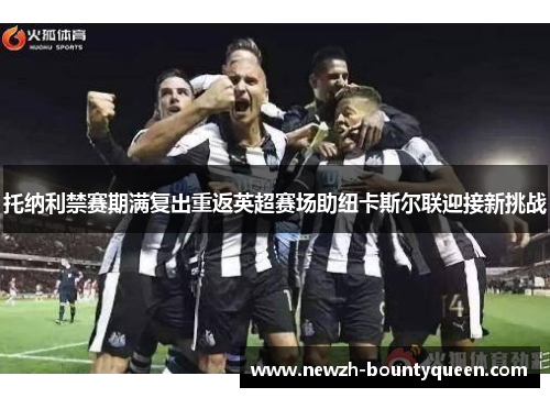托纳利禁赛期满复出重返英超赛场助纽卡斯尔联迎接新挑战