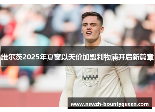 维尔茨2025年夏窗以天价加盟利物浦开启新篇章 维尔茨2025年夏窗以天价加盟利物浦开启新篇章