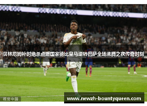 贝林厄姆补时绝杀点燃国家德比皇马逆转巴萨全场沸腾之夜传奇时刻 贝林厄姆补时绝杀点燃国家德比皇马逆转巴萨全场沸腾之夜传奇时刻