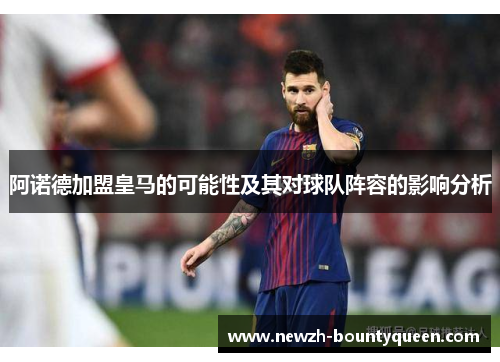 阿诺德加盟皇马的可能性及其对球队阵容的影响分析 阿诺德加盟皇马的可能性及其对球队阵容的影响分析