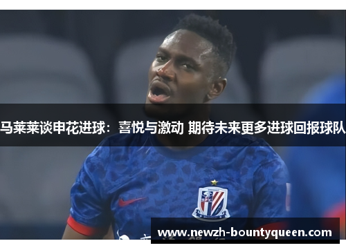 马莱莱谈申花进球：喜悦与激动 期待未来更多进球回报球队