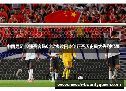中国男足18强赛客场0比7惨败日本创正赛历史最大失利纪录 中国男足18强赛客场0比7惨败日本创正赛历史最大失利纪录