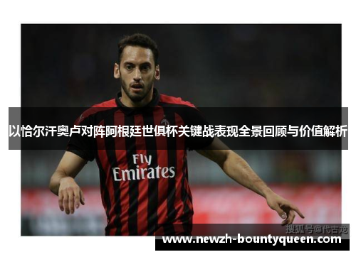 以恰尔汗奥卢对阵阿根廷世俱杯关键战表现全景回顾与价值解析 以恰尔汗奥卢对阵阿根廷世俱杯关键战表现全景回顾与价值解析