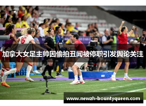加拿大女足主帅因偷拍丑闻被停职引发舆论关注 加拿大女足主帅因偷拍丑闻被停职引发舆论关注