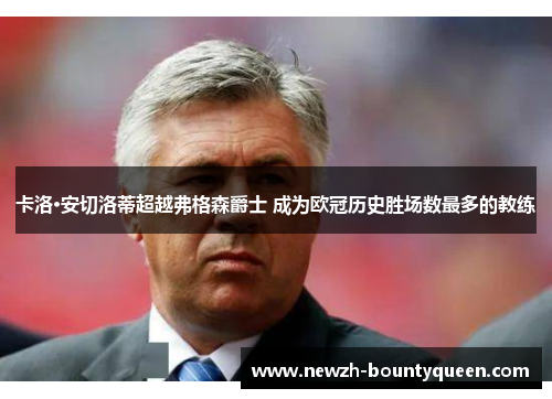 卡洛·安切洛蒂超越弗格森爵士 成为欧冠历史胜场数最多的教练 卡洛·安切洛蒂超越弗格森爵士 成为欧冠历史胜场数最多的教练
