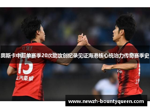 奥斯卡中超单赛季20次助攻创纪录见证海港核心统治力传奇赛季史 奥斯卡中超单赛季20次助攻创纪录见证海港核心统治力传奇赛季史