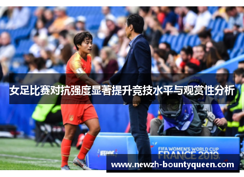 女足比赛对抗强度显著提升竞技水平与观赏性分析 女足比赛对抗强度显著提升竞技水平与观赏性分析