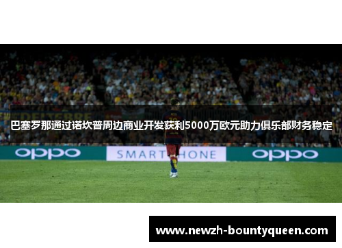 巴塞罗那通过诺坎普周边商业开发获利5000万欧元助力俱乐部财务稳定 巴塞罗那通过诺坎普周边商业开发获利5000万欧元助力俱乐部财务稳定