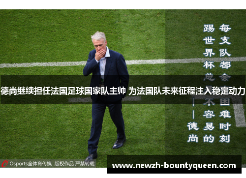 德尚继续担任法国足球国家队主帅 为法国队未来征程注入稳定动力 德尚继续担任法国足球国家队主帅 为法国队未来征程注入稳定动力