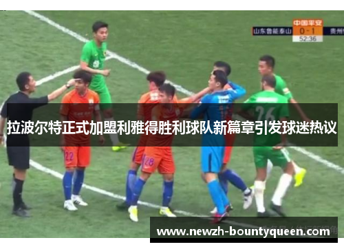 拉波尔特正式加盟利雅得胜利球队新篇章引发球迷热议 拉波尔特正式加盟利雅得胜利球队新篇章引发球迷热议