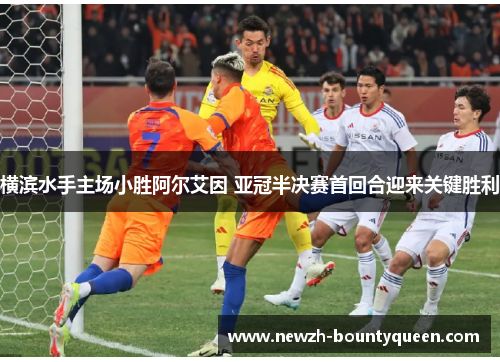 横滨水手主场小胜阿尔艾因 亚冠半决赛首回合迎来关键胜利 横滨水手主场小胜阿尔艾因 亚冠半决赛首回合迎来关键胜利