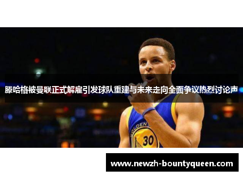 滕哈格被曼联正式解雇引发球队重建与未来走向全面争议热烈讨论声 滕哈格被曼联正式解雇引发球队重建与未来走向全面争议热烈讨论声