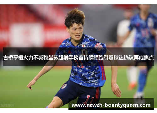 古桥亨梧火力不减稳坐苏超射手榜首持续领跑引爆球迷热议再成焦点 古桥亨梧火力不减稳坐苏超射手榜首持续领跑引爆球迷热议再成焦点